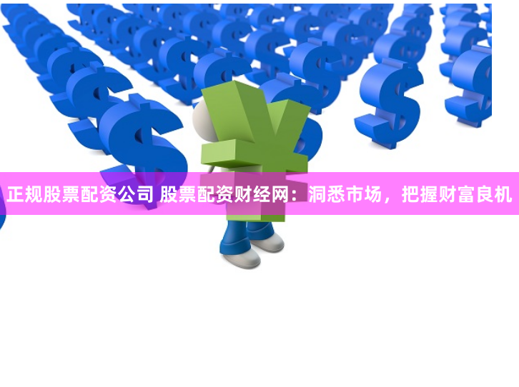 正规股票配资公司 股票配资财经网：洞悉市场，把握财富良机
