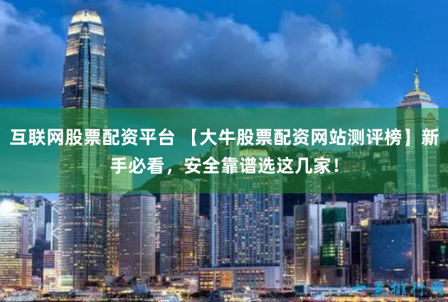 互联网股票配资平台 【大牛股票配资网站测评榜】新手必看，安全靠谱选这几家！