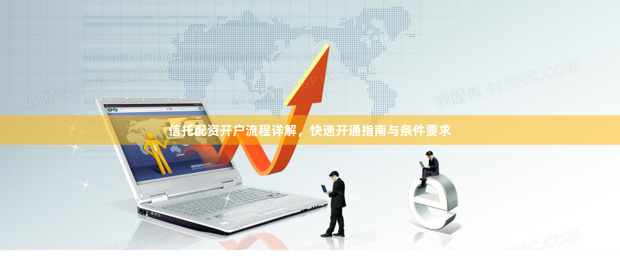 信托配资开户流程详解，快速开通指南与条件要求