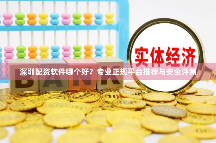 深圳配资软件哪个好？专业正规平台推荐与安全评测