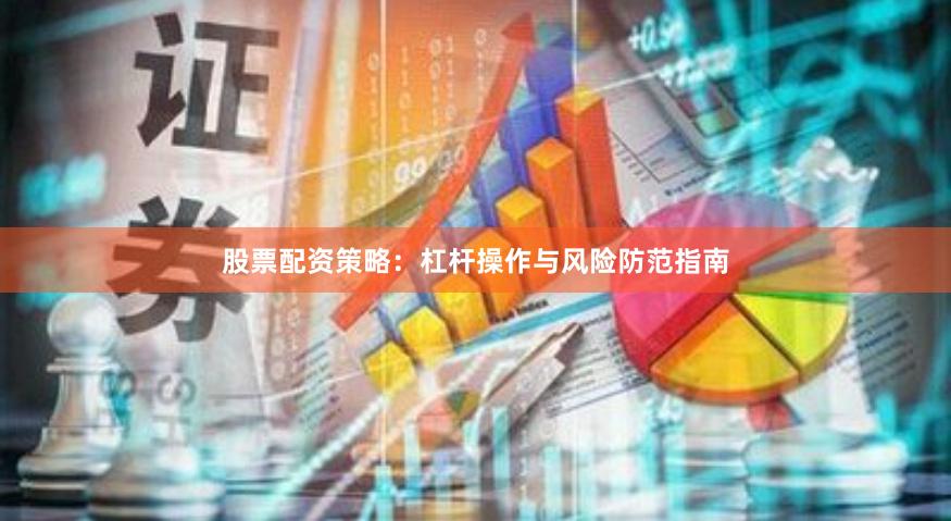 股票配资策略：杠杆操作与风险防范指南