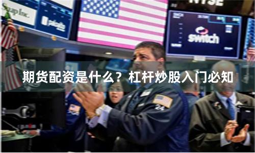 期货配资是什么？杠杆炒股入门必知