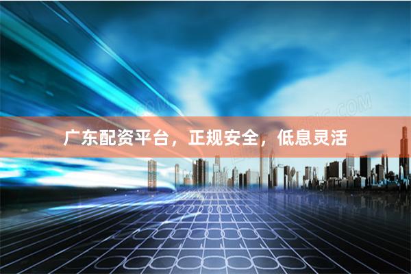 广东配资平台，正规安全，低息灵活