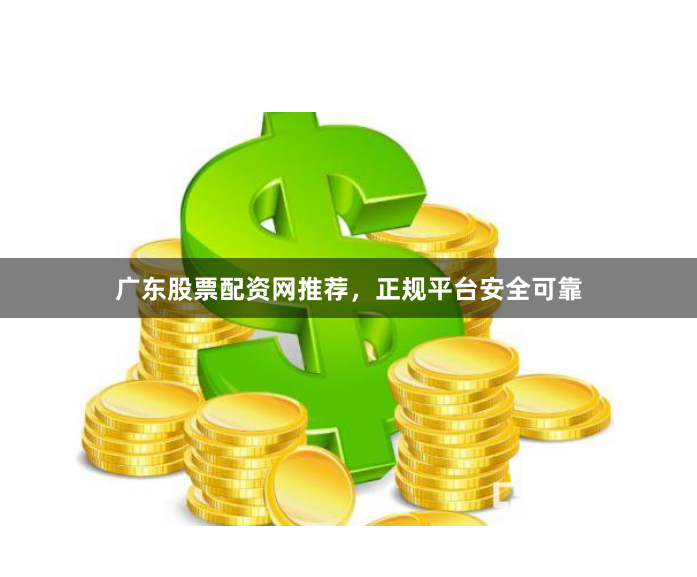广东股票配资网推荐，正规平台安全可靠