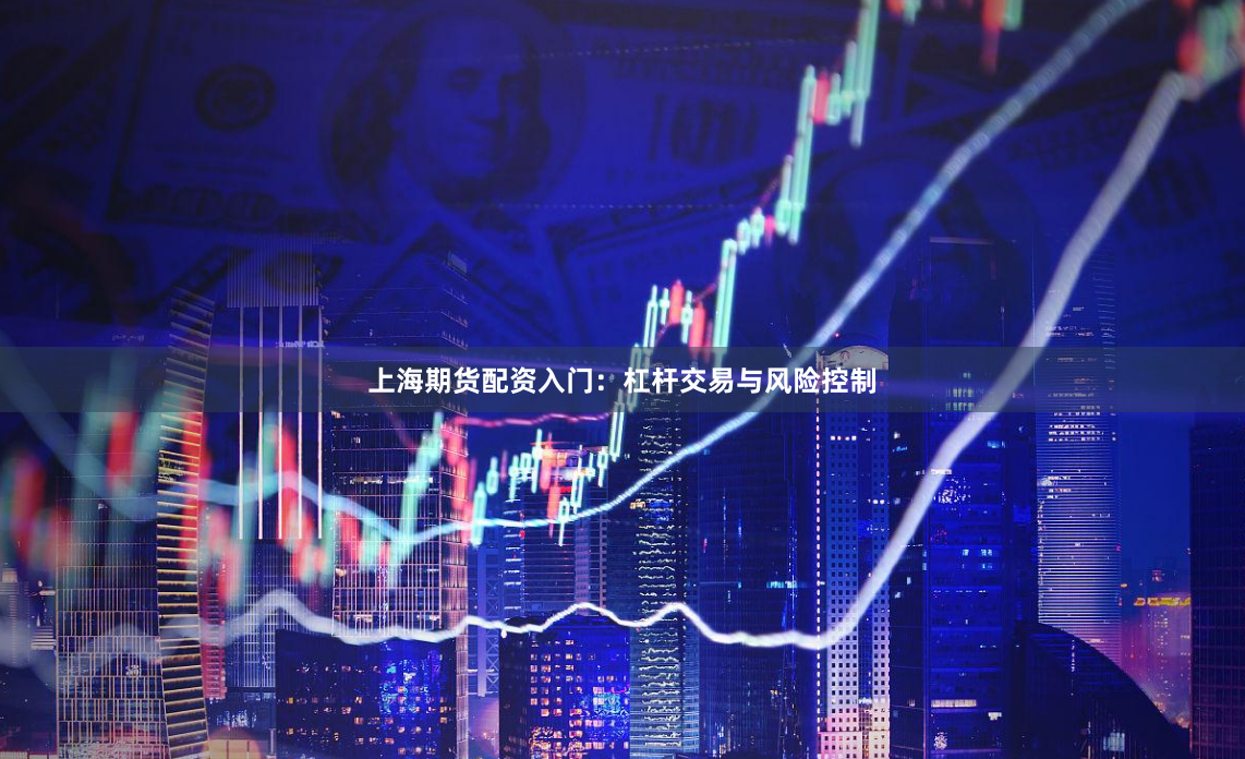 上海期货配资入门：杠杆交易与风险控制