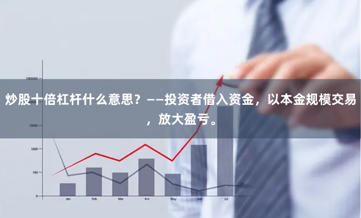 炒股十倍杠杆什么意思?——投资者借入资金,以本金规模交易,放大盈亏。