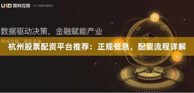 杭州股票配资平台推荐：正规低息，配资流程详解
