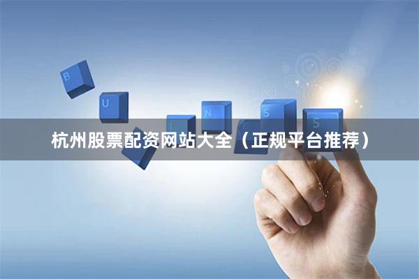 杭州股票配资网站大全（正规平台推荐）
