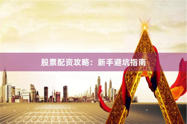股票配资攻略：新手避坑指南