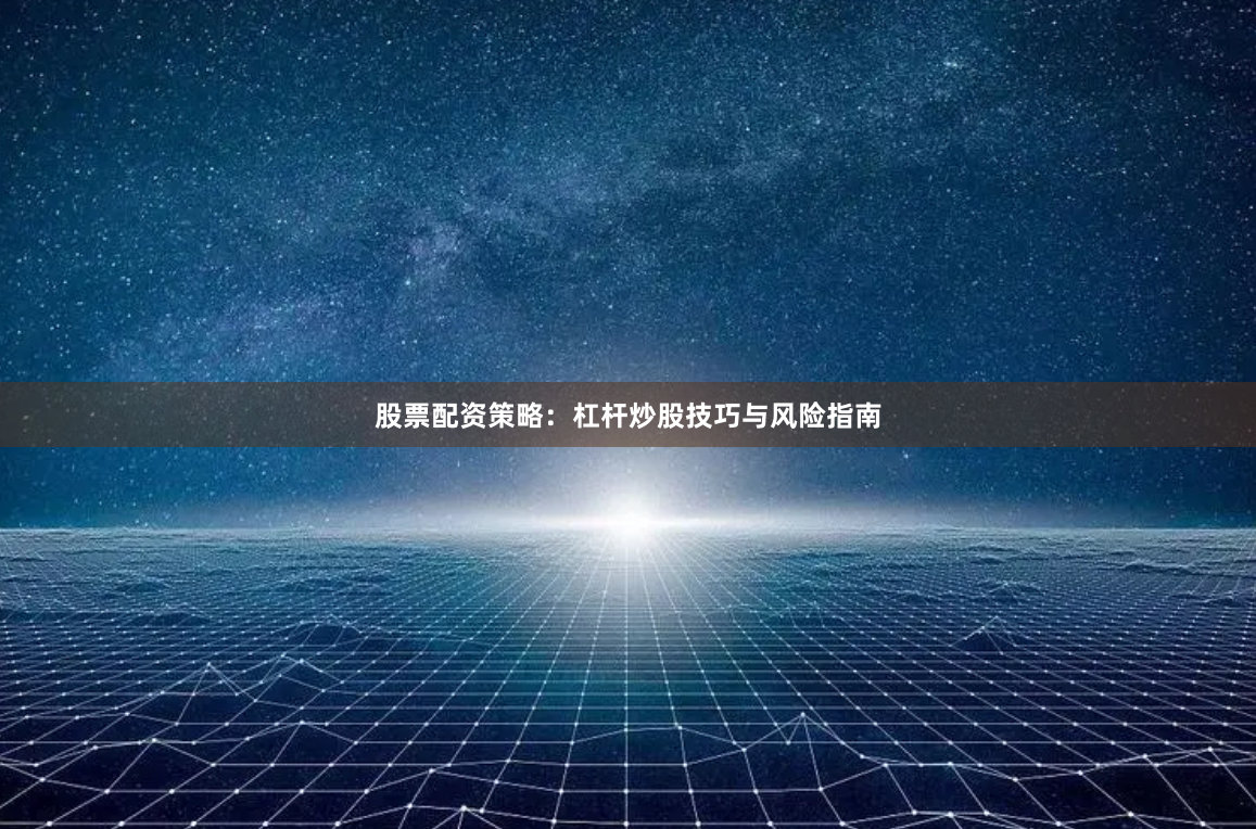 股票配资策略：杠杆炒股技巧与风险指南