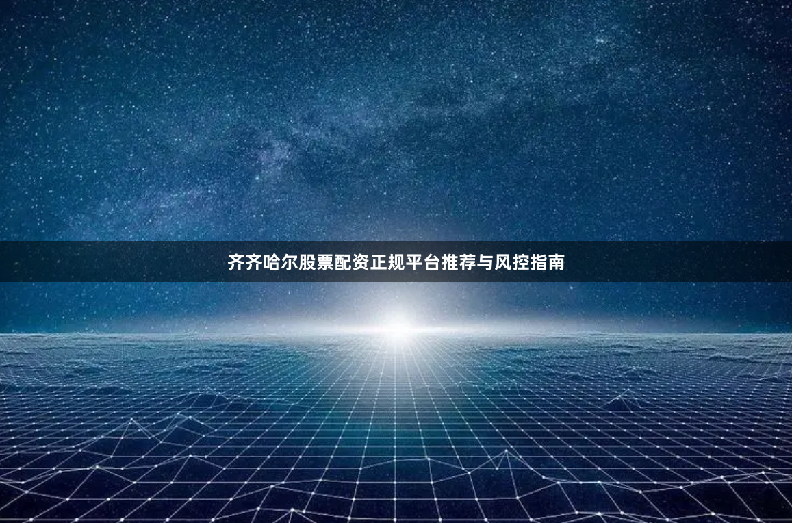 齐齐哈尔股票配资正规平台推荐与风控指南