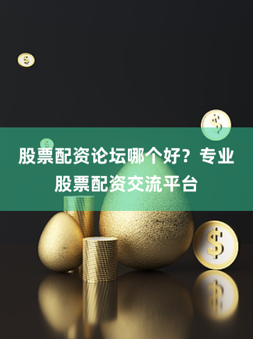 股票配资论坛哪个好？专业股票配资交流平台