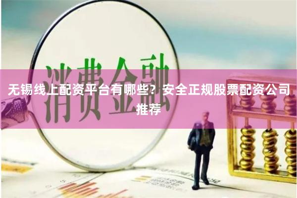 无锡线上配资平台有哪些？安全正规股票配资公司推荐