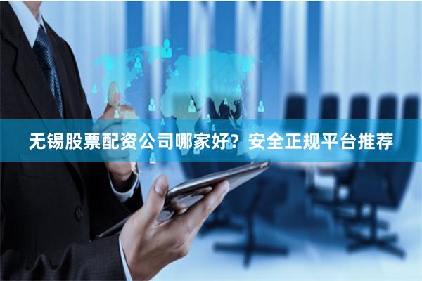 无锡股票配资公司哪家好？安全正规平台推荐