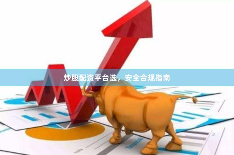炒股配资平台选，安全合规指南