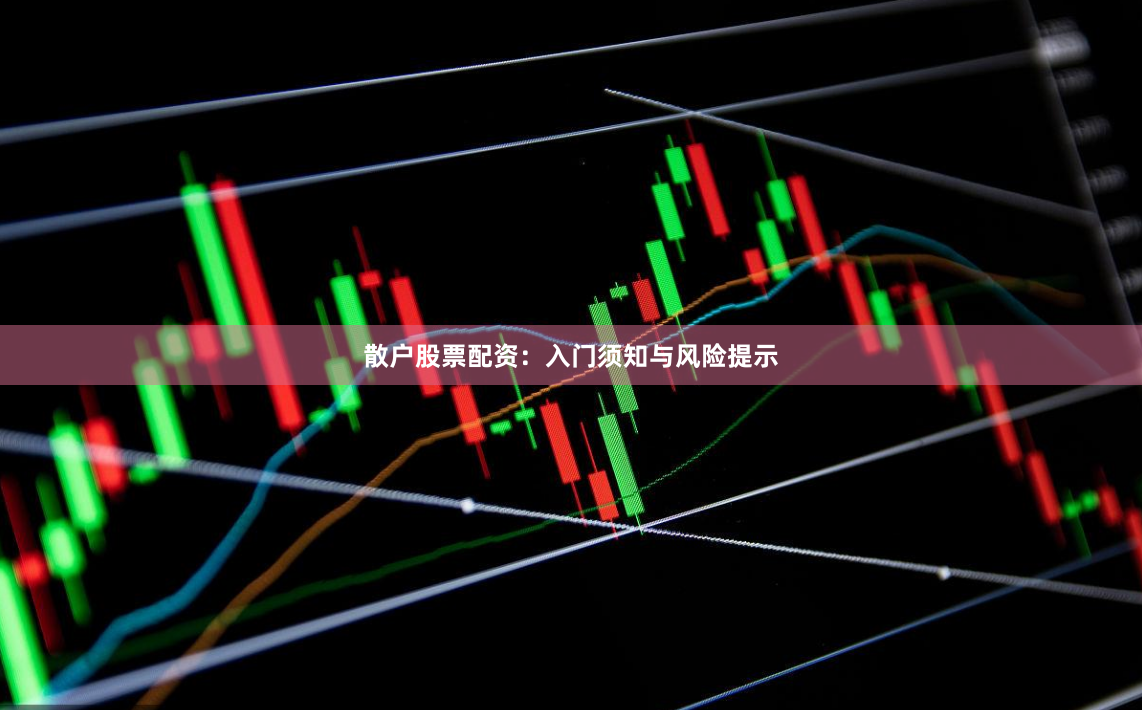 散户股票配资：入门须知与风险提示