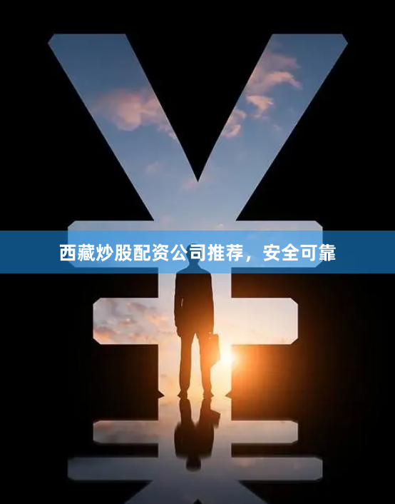 西藏炒股配资公司推荐，安全可靠