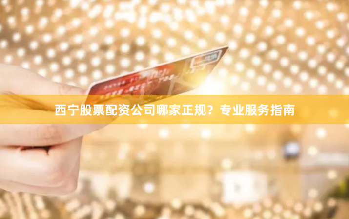 西宁股票配资公司哪家正规？专业服务指南