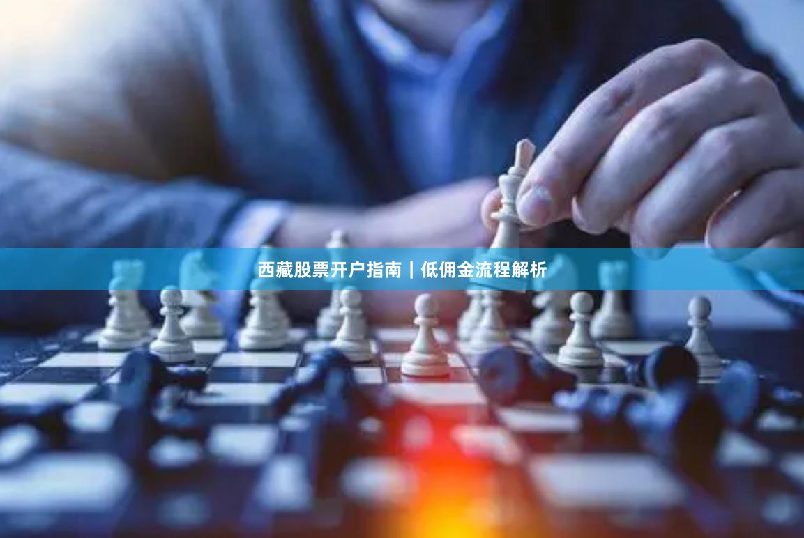 西藏股票开户指南｜低佣金流程解析