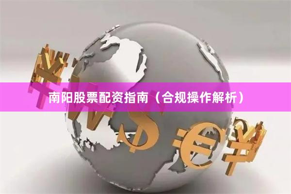 南阳股票配资指南（合规操作解析）