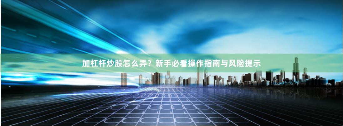 加杠杆炒股怎么弄？新手必看操作指南与风险提示