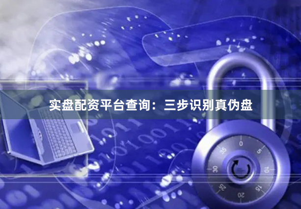 实盘配资平台查询：三步识别真伪盘