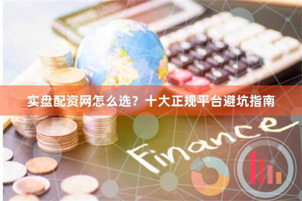 实盘配资网怎么选？十大正规平台避坑指南