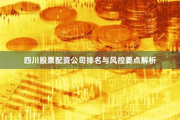 四川股票配资公司排名与风控要点解析