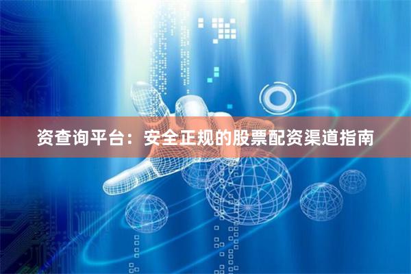 资查询平台：安全正规的股票配资渠道指南