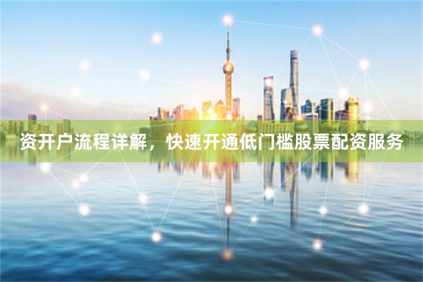 资开户流程详解，快速开通低门槛股票配资服务