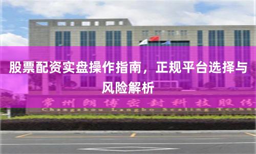 股票配资实盘操作指南，正规平台选择与风险解析