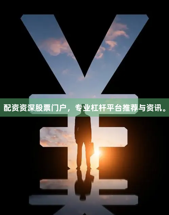 配资资深股票门户，专业杠杆平台推荐与资讯。