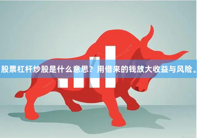 股票杠杆炒股是什么意思？用借来的钱放大收益与风险。
