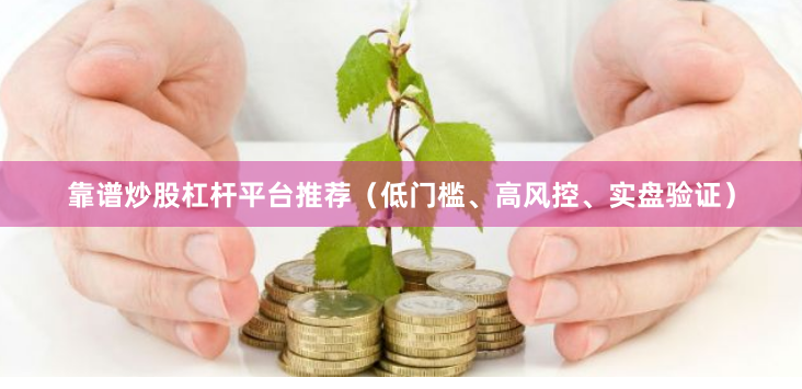 靠谱炒股杠杆平台推荐（低门槛、高风控、实盘验证）